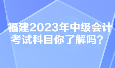 福建2023年中級會計考試科目你了解嗎？