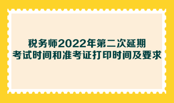 稅務(wù)師2022年第二次延期考試時間和準考證打印時間及要求