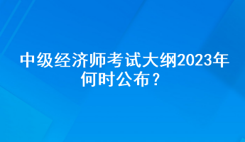 中級(jí)經(jīng)濟(jì)師考試大綱2023年何時(shí)公布？