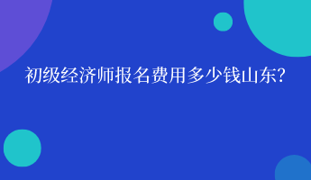 初級經(jīng)濟(jì)師報名費(fèi)用多少錢山東？