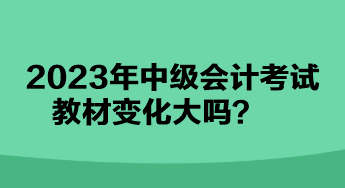 2023年中級會計考試教材變化大嗎？