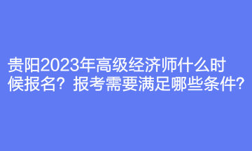 貴陽(yáng)2023年高級(jí)經(jīng)濟(jì)師什么時(shí)候報(bào)名？報(bào)考需要滿足哪些條件？