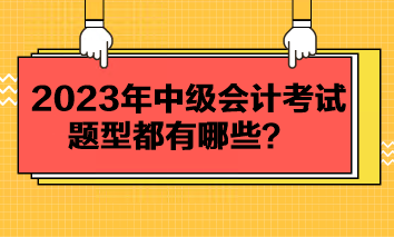 2023年中級會計考試題型都有哪些？