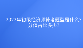 2022年初級經(jīng)濟(jì)師補(bǔ)考題型是什么？分值占比多少？