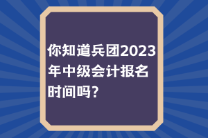 你知道兵團(tuán)2023年中級(jí)會(huì)計(jì)報(bào)名時(shí)間嗎？