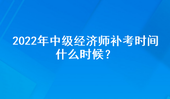 2022年中級經(jīng)濟(jì)師補(bǔ)考時間什么時候？