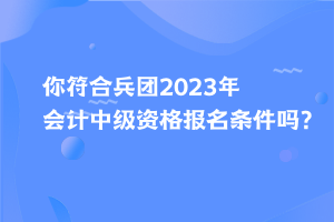 你符合兵團(tuán)2023年會(huì)計(jì)中級(jí)資格報(bào)名條件嗎？