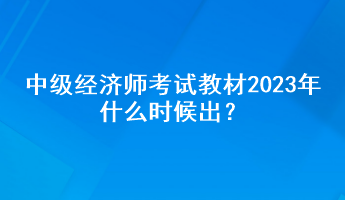 中級經(jīng)濟(jì)師考試教材2023年什么時候出？