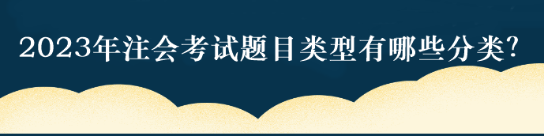 2023年注會考試題目類型有哪些分類？