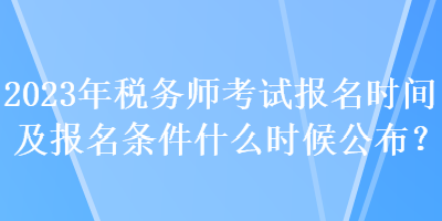 2023年稅務(wù)師考試報名時間及報名條件什么時候公布？