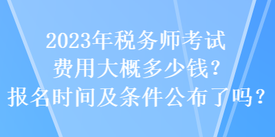 2023年稅務(wù)師考試費(fèi)用大概多少錢？報(bào)名時(shí)間及條件公布了嗎？