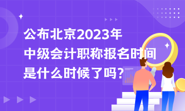 公布北京2023年中級會計職稱報名時間是什么時候了嗎？