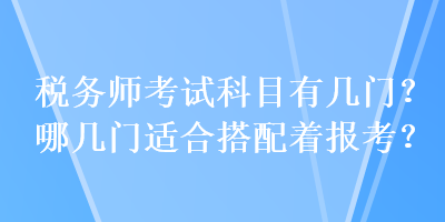 稅務(wù)師考試科目有幾門？哪幾門適合搭配著報考？