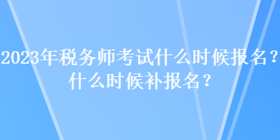 2023年稅務(wù)師考試什么時(shí)候報(bào)名？什么時(shí)候補(bǔ)報(bào)名？