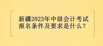 新疆中級(jí)會(huì)計(jì)考試報(bào)名條件及要求