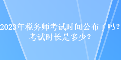 2023年稅務(wù)師考試時間公布了嗎？考試時長是多少？