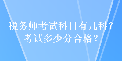 稅務(wù)師考試科目有幾科？考試多少分合格？