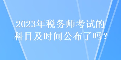 2023年稅務(wù)師考試的科目及時間公布了嗎？