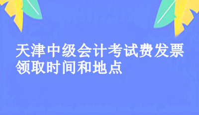 2023年天津中級(jí)會(huì)計(jì)考試費(fèi)發(fā)票領(lǐng)取時(shí)間和地點(diǎn)你知道了嗎？