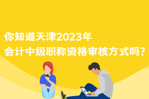 你知道天津2023年會計(jì)中級職稱資格審核方式嗎？