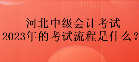 河北中級(jí)會(huì)計(jì)考試2023年的考試流程是什么？