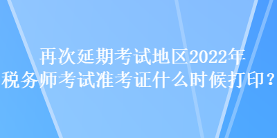 再次延期考試地區(qū)2022年稅務(wù)師考試準(zhǔn)考證什么時(shí)候打??？