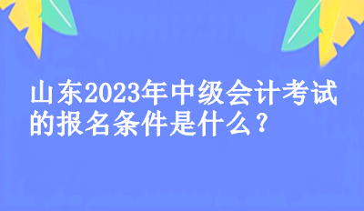 山東2023年中級會計考試的報名條件是什么？