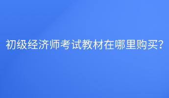 初級經(jīng)濟(jì)師考試教材在哪里購買？