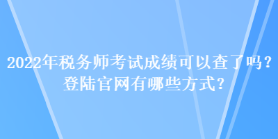 2022年稅務(wù)師考試成績可以查了嗎？登陸官網(wǎng)有哪些方式？