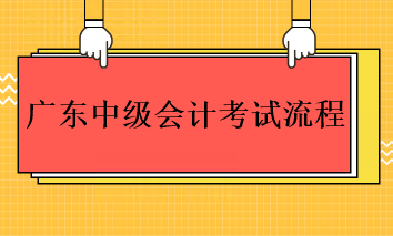 2023年廣東中級會計考試的流程是什么？