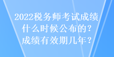 2022稅務(wù)師考試成績什么時(shí)候公布的？成績有效期幾年？