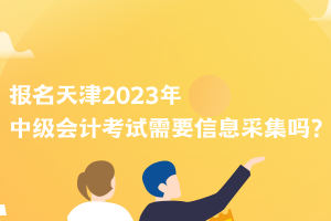 報(bào)名天津2023年中級(jí)會(huì)計(jì)考試需要信息采集嗎？