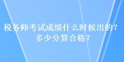 稅務(wù)師考試成績什么時候出的？多少分算合格？