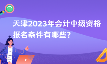 天津2023年會計中級資格報名條件有哪些？