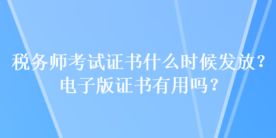 稅務(wù)師考試證書什么時候發(fā)放？電子版證書有用嗎？