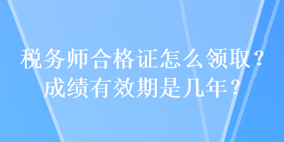 稅務(wù)師合格證怎么領(lǐng)??？成績(jī)有效期是幾年？