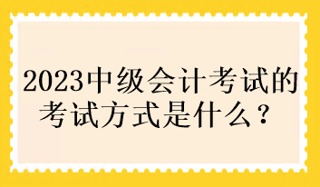 2023中級(jí)會(huì)計(jì)考試的考試方式是什么？