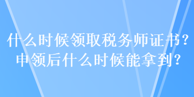 什么時(shí)候領(lǐng)取稅務(wù)師證書？申領(lǐng)后什么時(shí)候能拿到？