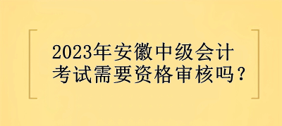 2023年安徽中級(jí)會(huì)計(jì)考試需要資格審核嗎？