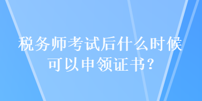 稅務(wù)師考試后什么時候可以申領(lǐng)證書？