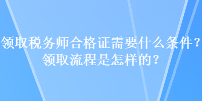 領(lǐng)取稅務(wù)師合格證需要什么條件？領(lǐng)取流程是怎樣的？