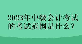 2023年中級(jí)會(huì)計(jì)考試的考試范圍是什么？