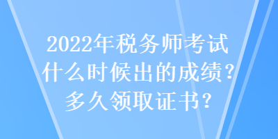 2022年稅務(wù)師考試什么時候出的成績？多久領(lǐng)取證書？