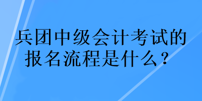 兵團(tuán)中級(jí)會(huì)計(jì)考試的報(bào)名流程是什么？