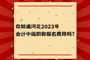 你知道河北2023年會計中級職稱報名費用嗎？