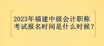 2023年福建中級(jí)會(huì)計(jì)職稱(chēng)報(bào)名時(shí)間是什么時(shí)候？