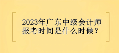 2023年廣東中級(jí)會(huì)計(jì)師報(bào)考時(shí)間是什么時(shí)候？