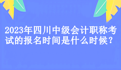 2023年四川中級會計職稱考試的報名時間是什么時候？