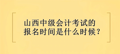 山西中級會計考試的報名時間是什么時候？