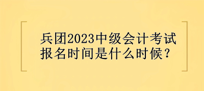 兵團(tuán)2023中級會計(jì)考試報(bào)名時(shí)間是什么時(shí)候？